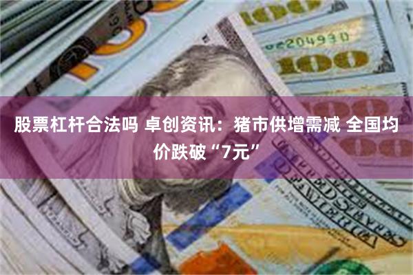 股票杠杆合法吗 卓创资讯：猪市供增需减 全国均价跌破“7元”