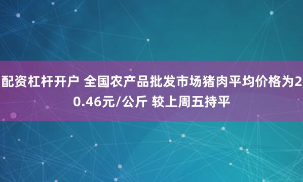 配资杠杆开户 全国农产品批发市场猪肉平均价格为20.46元/公斤 较上周五持平