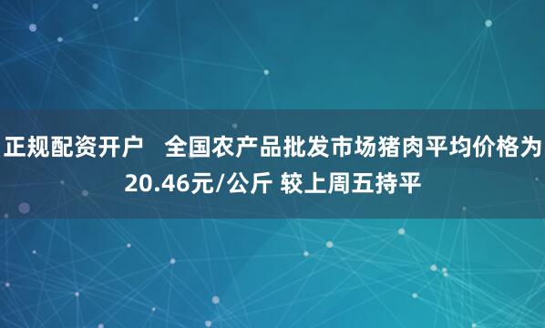 正规配资开户   全国农产品批发市场猪肉平均价格为20.46元/公斤 较上周五持平