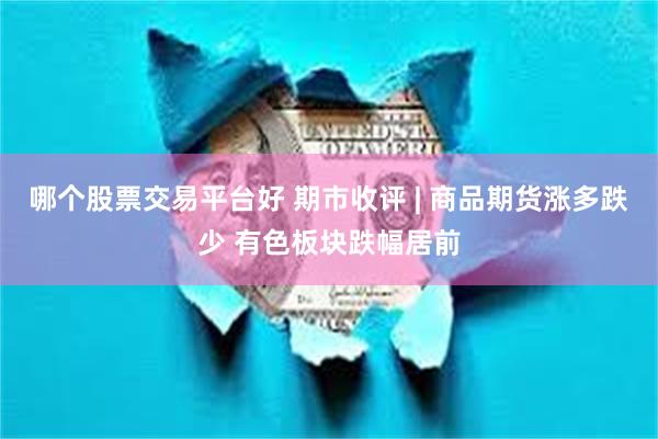 哪个股票交易平台好 期市收评 | 商品期货涨多跌少 有色板块跌幅居前