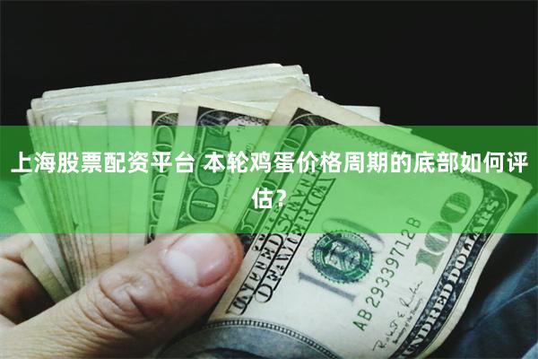 上海股票配资平台 本轮鸡蛋价格周期的底部如何评估？