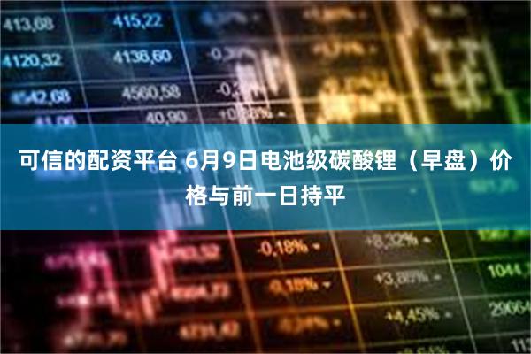 可信的配资平台 6月9日电池级碳酸锂（早盘）价格与前一日持平