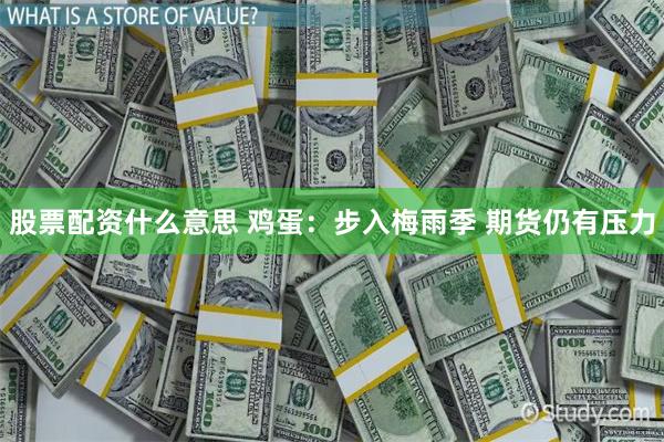 股票配资什么意思 鸡蛋：步入梅雨季 期货仍有压力