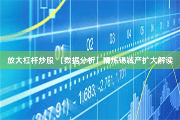 放大杠杆炒股 【数据分析】精炼锡减产扩大解读
