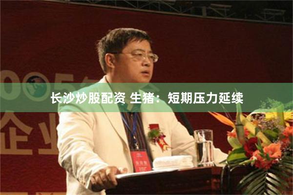 长沙炒股配资 生猪：短期压力延续