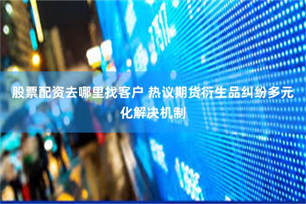 股票配资去哪里找客户 热议期货衍生品纠纷多元化解决机制