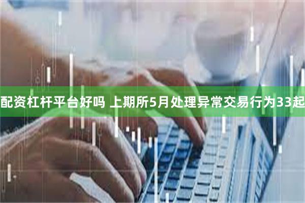 配资杠杆平台好吗 上期所5月处理异常交易行为33起