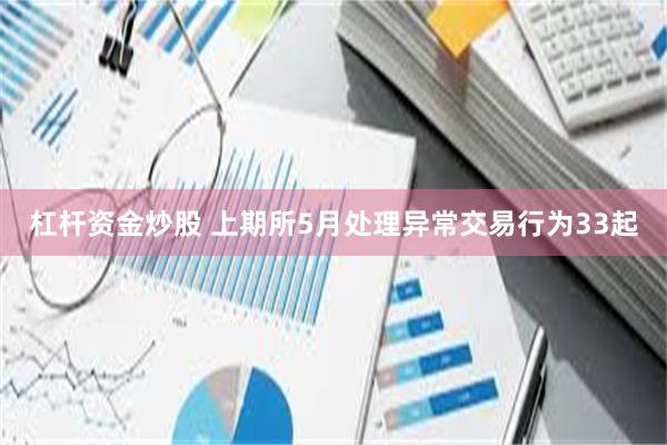 杠杆资金炒股 上期所5月处理异常交易行为33起