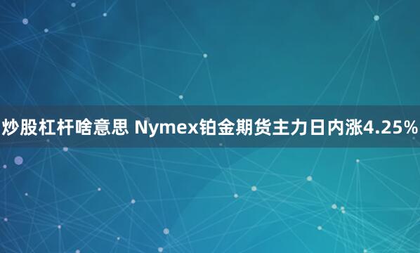 炒股杠杆啥意思 Nymex铂金期货主力日内涨4.25%