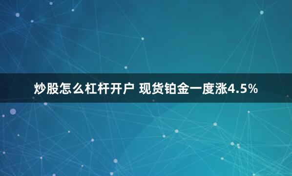 炒股怎么杠杆开户 现货铂金一度涨4.5%