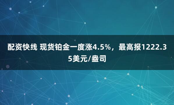 配资快线 现货铂金一度涨4.5%，最高报1222.35美元/盎司