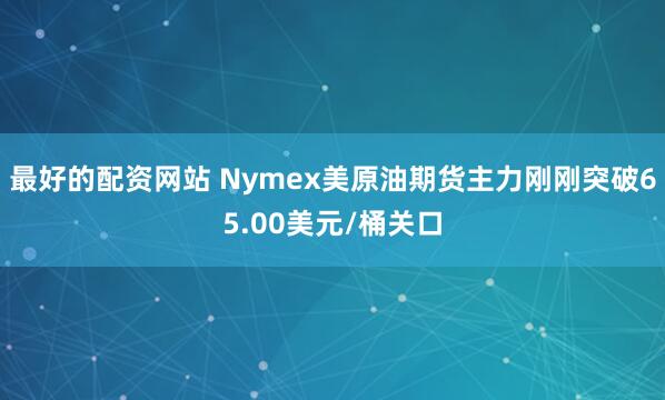 最好的配资网站 Nymex美原油期货主力刚刚突破65.00美元/桶关口