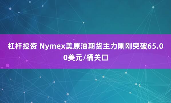 杠杆投资 Nymex美原油期货主力刚刚突破65.00美元/桶关口