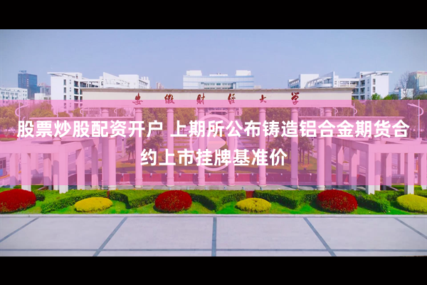 股票炒股配资开户 上期所公布铸造铝合金期货合约上市挂牌基准价