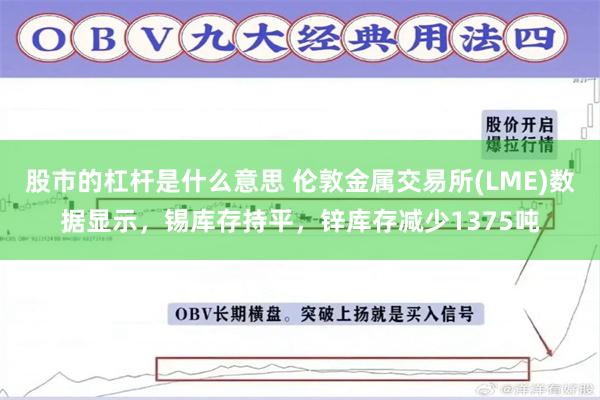 股市的杠杆是什么意思 伦敦金属交易所(LME)数据显示，锡库存持平，锌库存减少1375吨