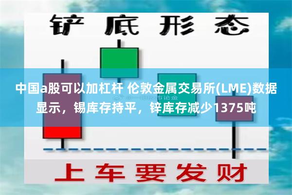 中国a股可以加杠杆 伦敦金属交易所(LME)数据显示，锡库存持平，锌库存减少1375吨