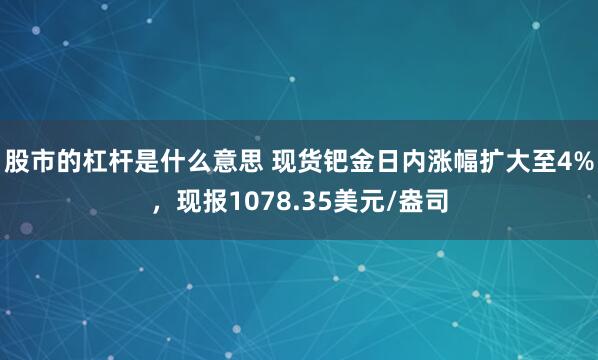 股市的杠杆是什么意思 现货钯金日内涨幅扩大至4%，现报1078.35美元/盎司
