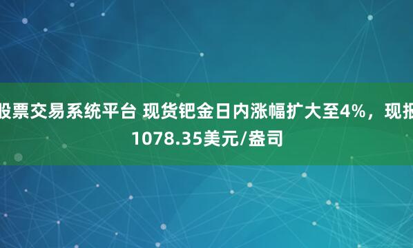 股票交易系统平台 现货钯金日内涨幅扩大至4%，现报1078.35美元/盎司