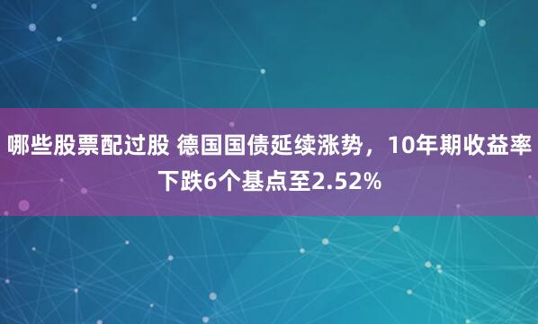 哪些股票配过股 德国国债延续涨势，10年期收益率下跌6个基点至2.52%