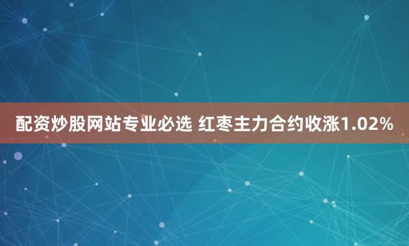 配资炒股网站专业必选 红枣主力合约收涨1.02%