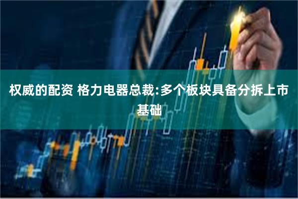权威的配资 格力电器总裁:多个板块具备分拆上市基础