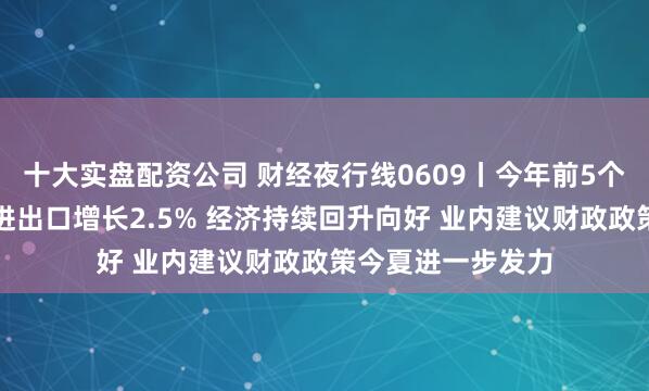 十大实盘配资公司 财经夜行线0609丨今年前5个月我国货物贸易进出口增长2.5% 经济持续回升向好 业内建议财政政策今夏进一步发力