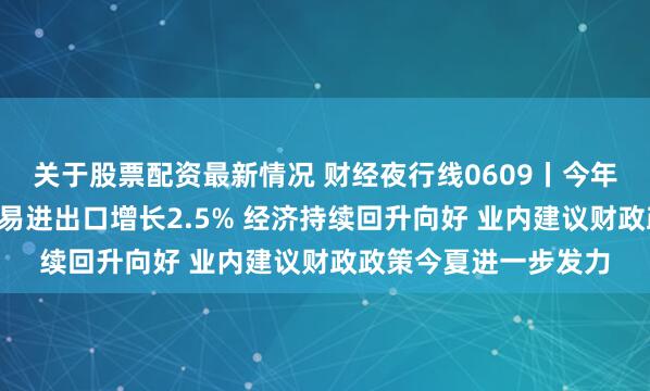 关于股票配资最新情况 财经夜行线0609丨今年前5个月我国货物贸易进出口增长2.5% 经济持续回升向好 业内建议财政政策今夏进一步发力