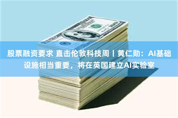 股票融资要求 直击伦敦科技周丨黄仁勋：AI基础设施相当重要，将在英国建立AI实验室