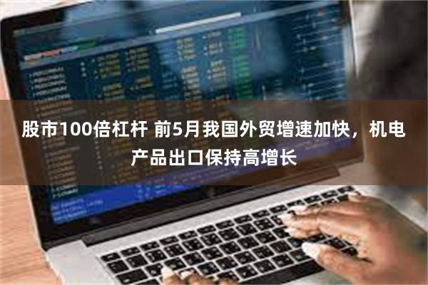 股市100倍杠杆 前5月我国外贸增速加快，机电产品出口保持高增长