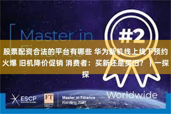 股票配资合法的平台有哪些 华为新机线上线下预约火爆 旧机降价促销 消费者：买新还是买旧？︱一探