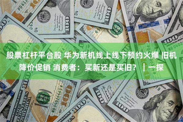 股票杠杆平台股 华为新机线上线下预约火爆 旧机降价促销 消费者：买新还是买旧？︱一探