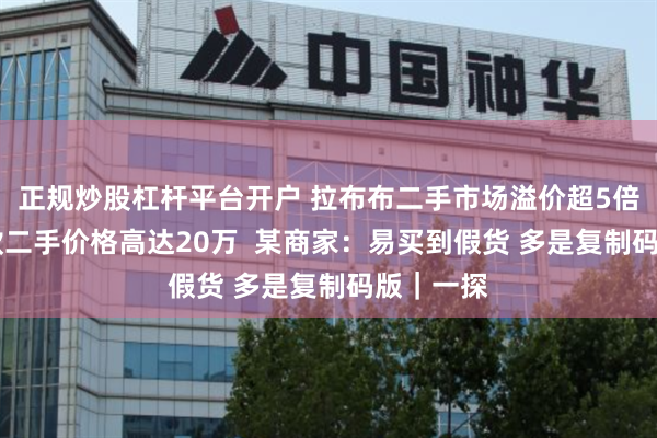 正规炒股杠杆平台开户 拉布布二手市场溢价超5倍 某限量款二手价格高达20万  某商家：易买到假货 多是复制码版｜一探