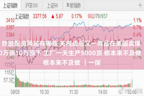 炒股配资网站有哪些 关税战后又一商品在美国卖爆 订单10万顶10万顶下 工厂一天生产5000顶 根本来不及做 ｜一探