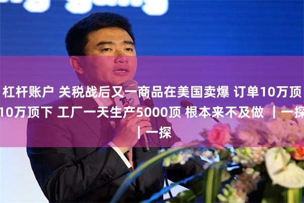 杠杆账户 关税战后又一商品在美国卖爆 订单10万顶10万顶下 工厂一天生产5000顶 根本来不及做 ｜一探