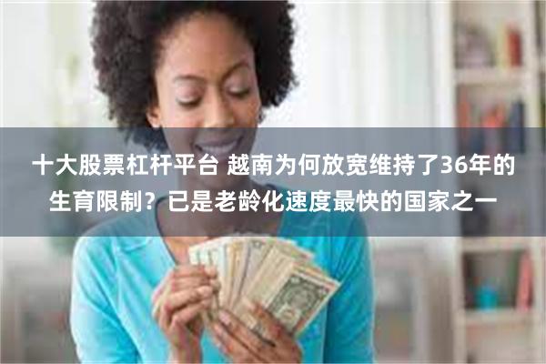 十大股票杠杆平台 越南为何放宽维持了36年的生育限制？已是老龄化速度最快的国家之一