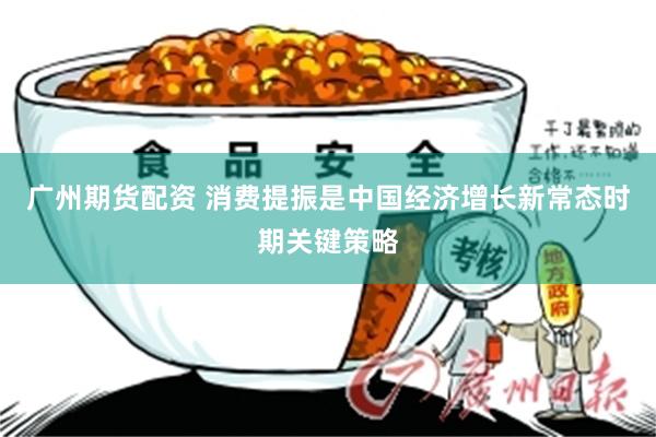 广州期货配资 消费提振是中国经济增长新常态时期关键策略
