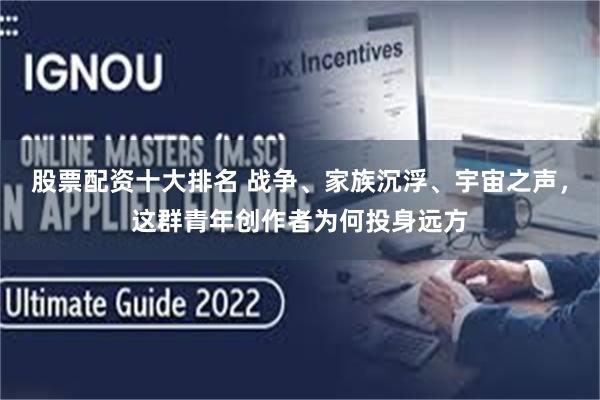 股票配资十大排名 战争、家族沉浮、宇宙之声，这群青年创作者为何投身远方