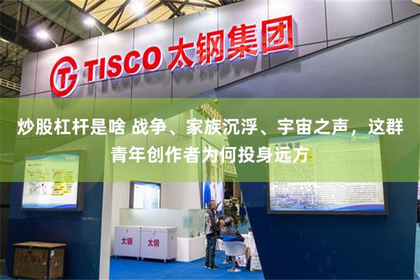 炒股杠杆是啥 战争、家族沉浮、宇宙之声，这群青年创作者为何投身远方