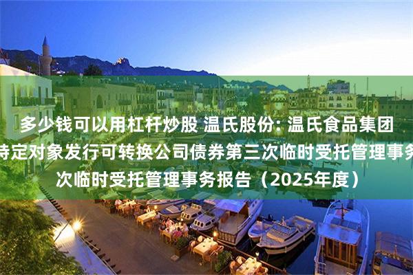 多少钱可以用杠杆炒股 温氏股份: 温氏食品集团股份有限公司向不特定对象发行可转换公司债券第三次临时受托管理事务报告(2025年度)