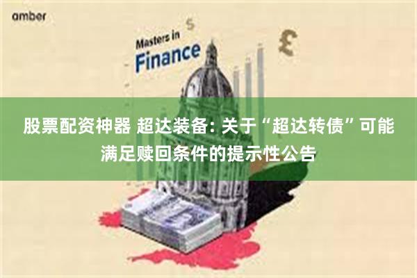 股票配资神器 超达装备: 关于“超达转债”可能满足赎回条件的提示性公告