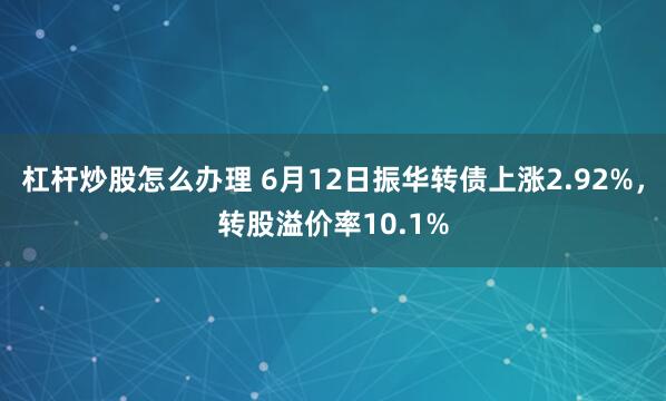 杠杆炒股怎么办理 6月12日振华转债上涨2.92%，转股溢价率10.1%