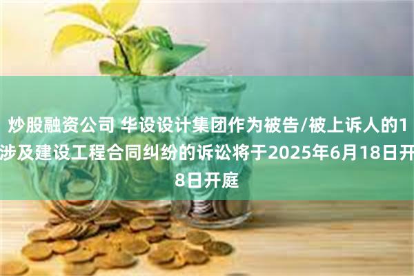 炒股融资公司 华设设计集团作为被告/被上诉人的1起涉及建设工程合同纠纷的诉讼将于2025年6月18日开庭