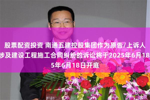 股票配资投资 南通五建控股集团作为原告/上诉人的1起涉及建设工程施工合同纠纷的诉讼将于2025年6月18日开庭