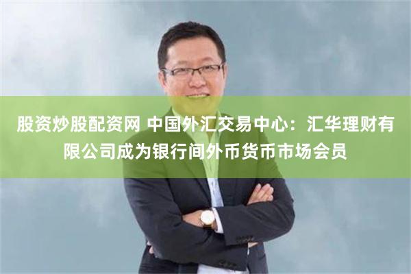 股资炒股配资网 中国外汇交易中心：汇华理财有限公司成为银行间外币货币市场会员