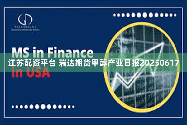 江苏配资平台 瑞达期货甲醇产业日报20250617