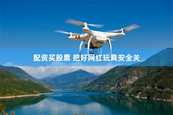 配资买股票 把好网红玩具安全关