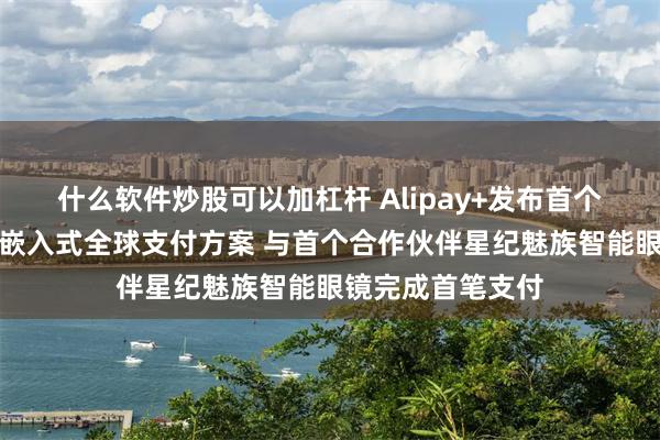 什么软件炒股可以加杠杆 Alipay+发布首个面向智能眼镜的嵌入式全球支付方案 与首个合作伙伴星纪魅族智能眼镜完成首笔支付