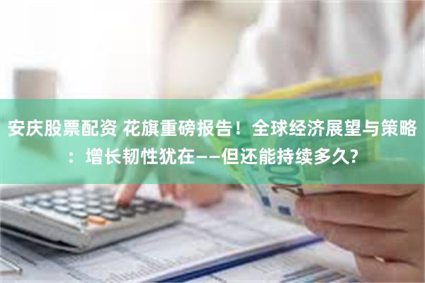 安庆股票配资 花旗重磅报告！全球经济展望与策略：增长韧性犹在——但还能持续多久?