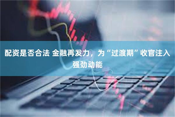 配资是否合法 金融再发力，为“过渡期”收官注入强劲动能