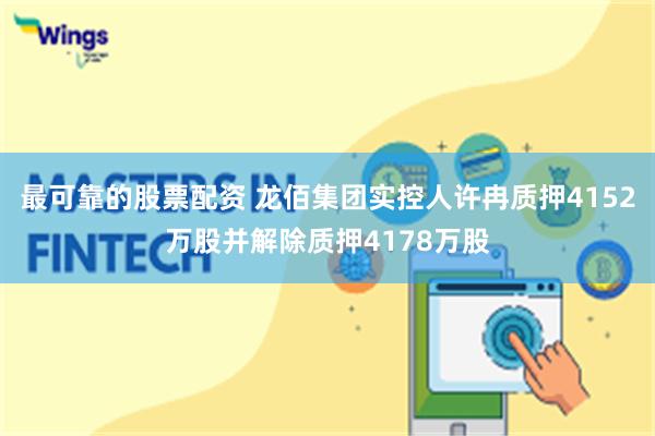 最可靠的股票配资 龙佰集团实控人许冉质押4152万股并解除质押4178万股